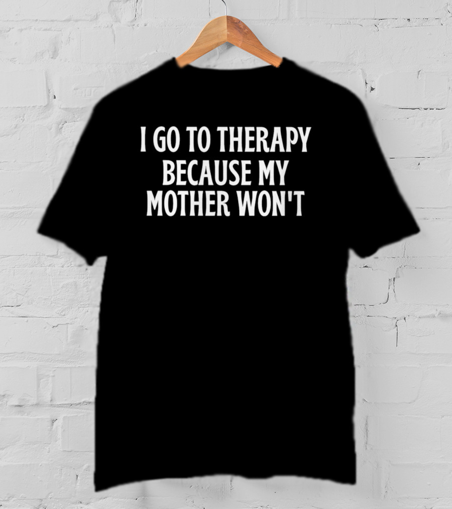 I Go To Therapy Because My Mother Won't T-Shirt