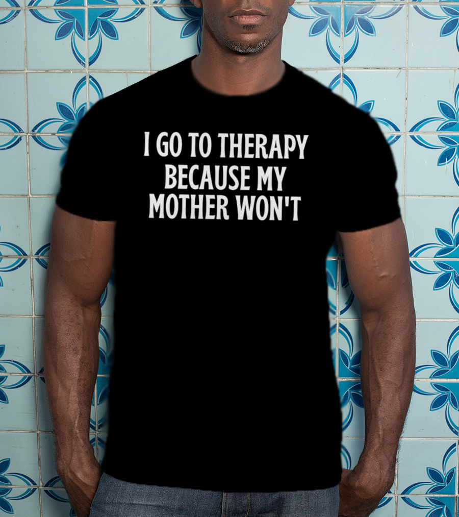I Go To Therapy Because My Mother Won't T-Shirt