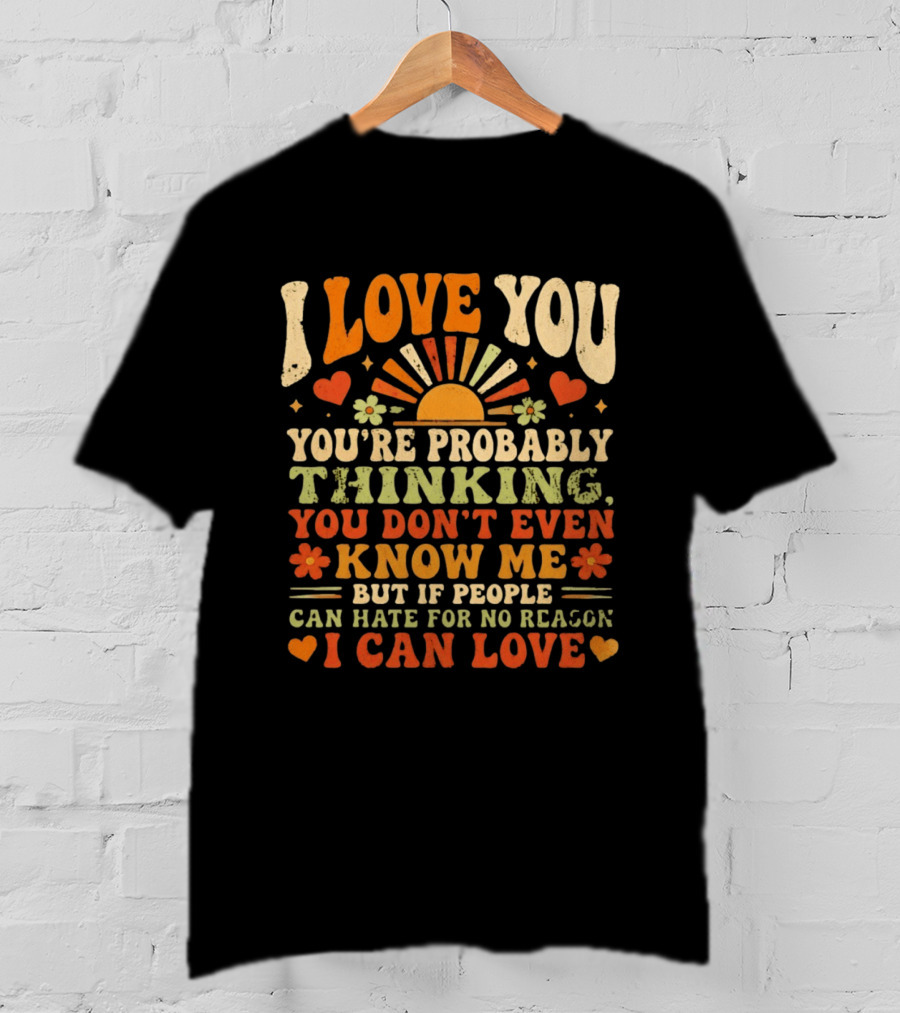I Love You You're Probably Thinking You Don't Even Know Me But If People Can Hate For No Reason I Can Love T-Shirt