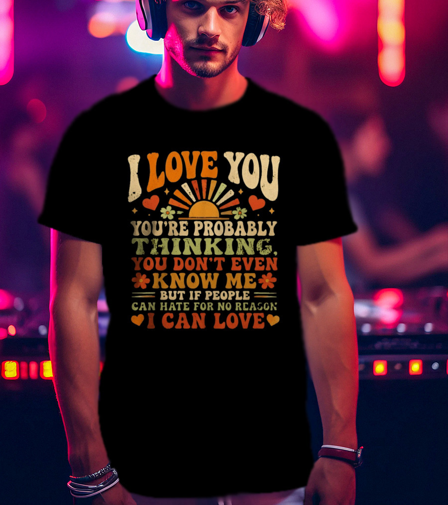 I Love You You're Probably Thinking You Don't Even Know Me But If People Can Hate For No Reason I Can Love T-Shirt