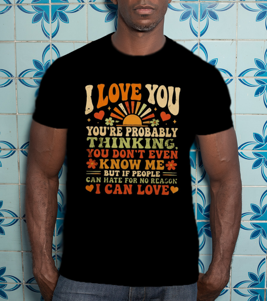I Love You You're Probably Thinking You Don't Even Know Me But If People Can Hate For No Reason I Can Love T-Shirt
