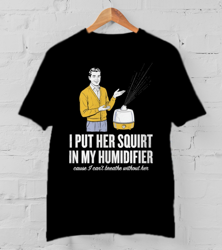 I Put Her Squirt In My Humidifier Cause I Can't Breathe Without Her T-Shirt