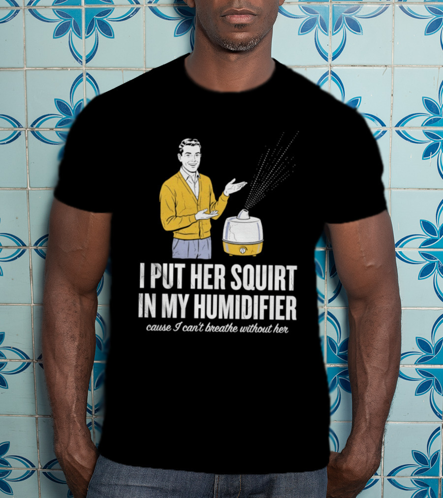 I Put Her Squirt In My Humidifier Cause I Can't Breathe Without Her T-Shirt