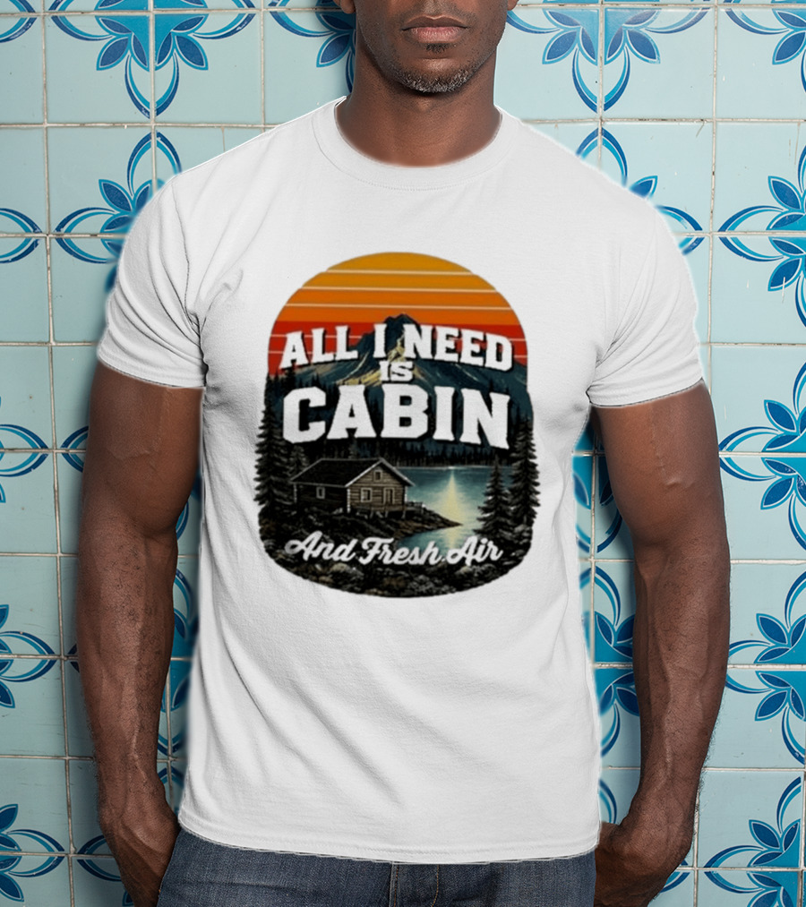 All I Need Is Cabin And Fresh Air Mountain Lake Retreat Nature T-Shirt