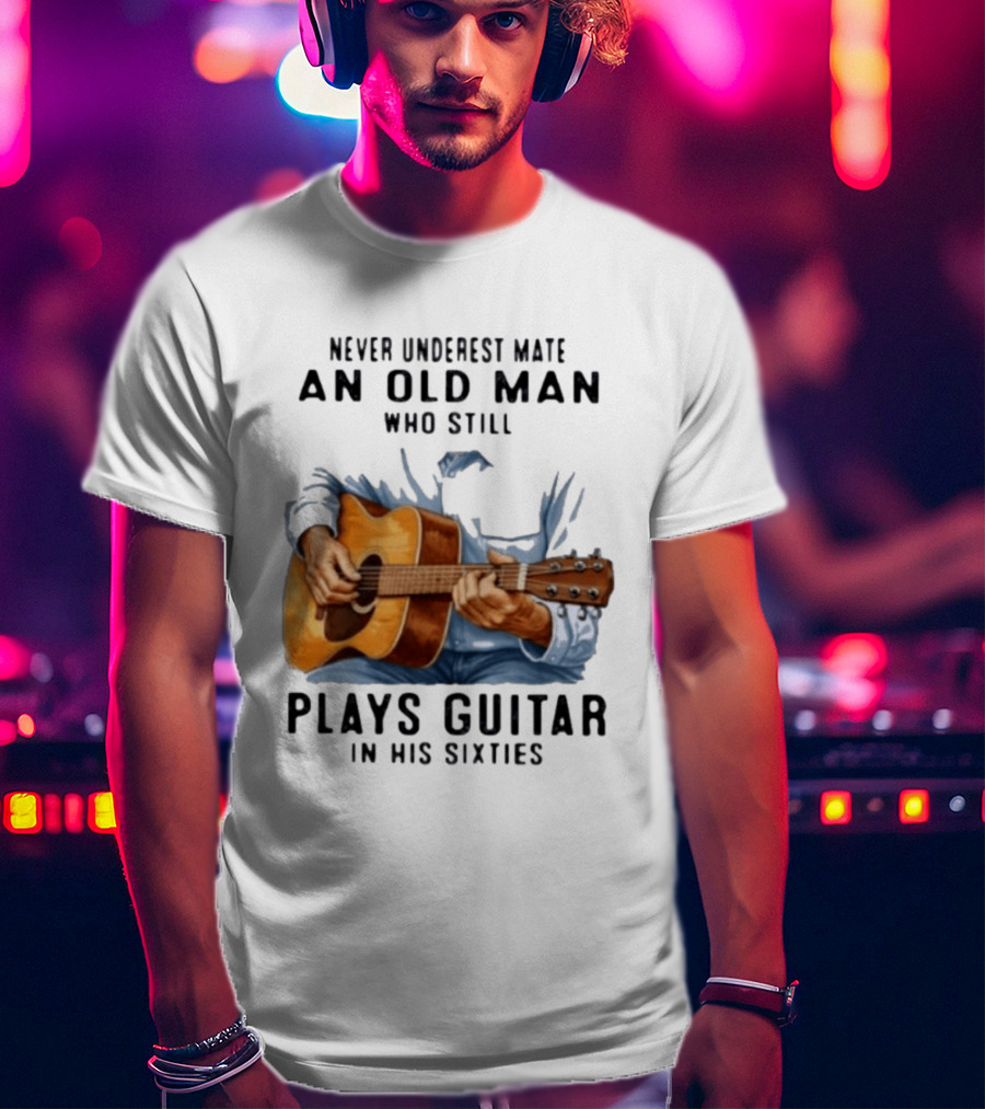 Never Underestimate An Old Man Who Still Plays Guitar In His Sixties T-Shirt