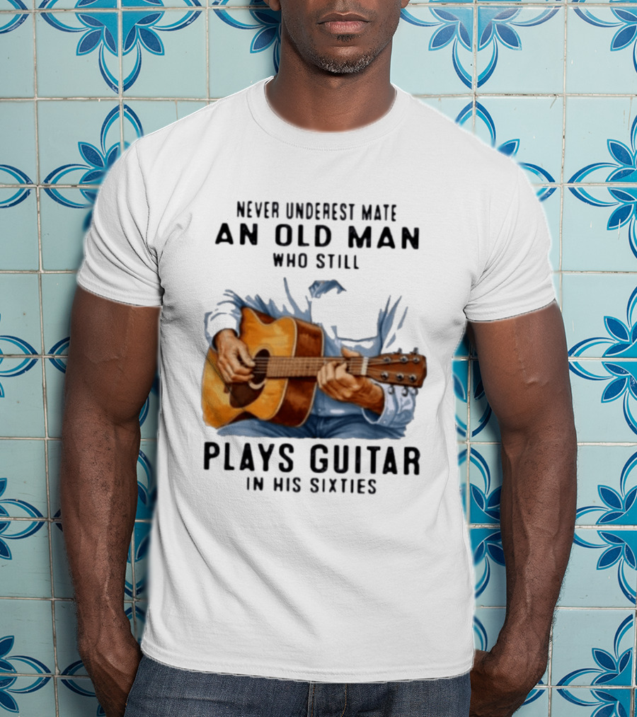 Never Underestimate An Old Man Who Still Plays Guitar In His Sixties T-Shirt