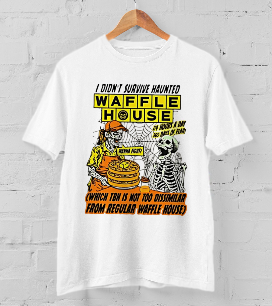 I Didnt Survive Haunted Waffle House 24 Hours A Day 365 Days Of Fear Tbh Not Too Dissimilar From Regular T-Shirt