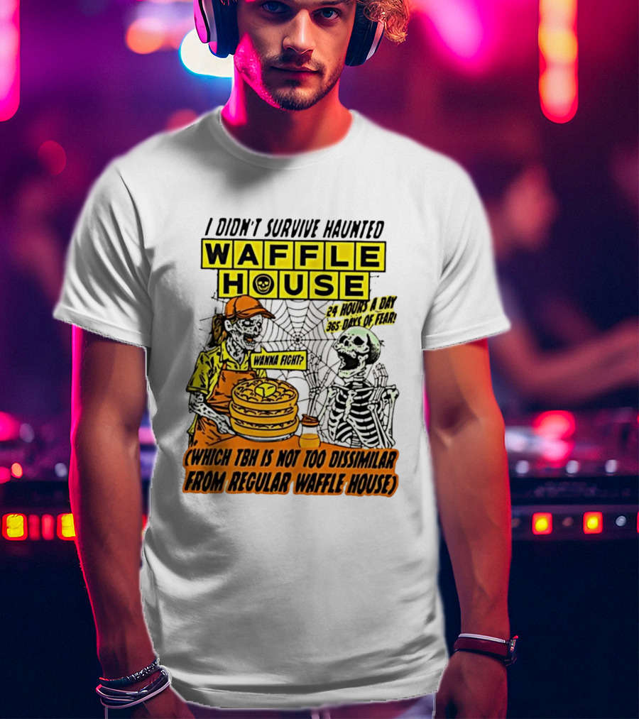 I Didnt Survive Haunted Waffle House 24 Hours A Day 365 Days Of Fear Tbh Not Too Dissimilar From Regular T-Shirt