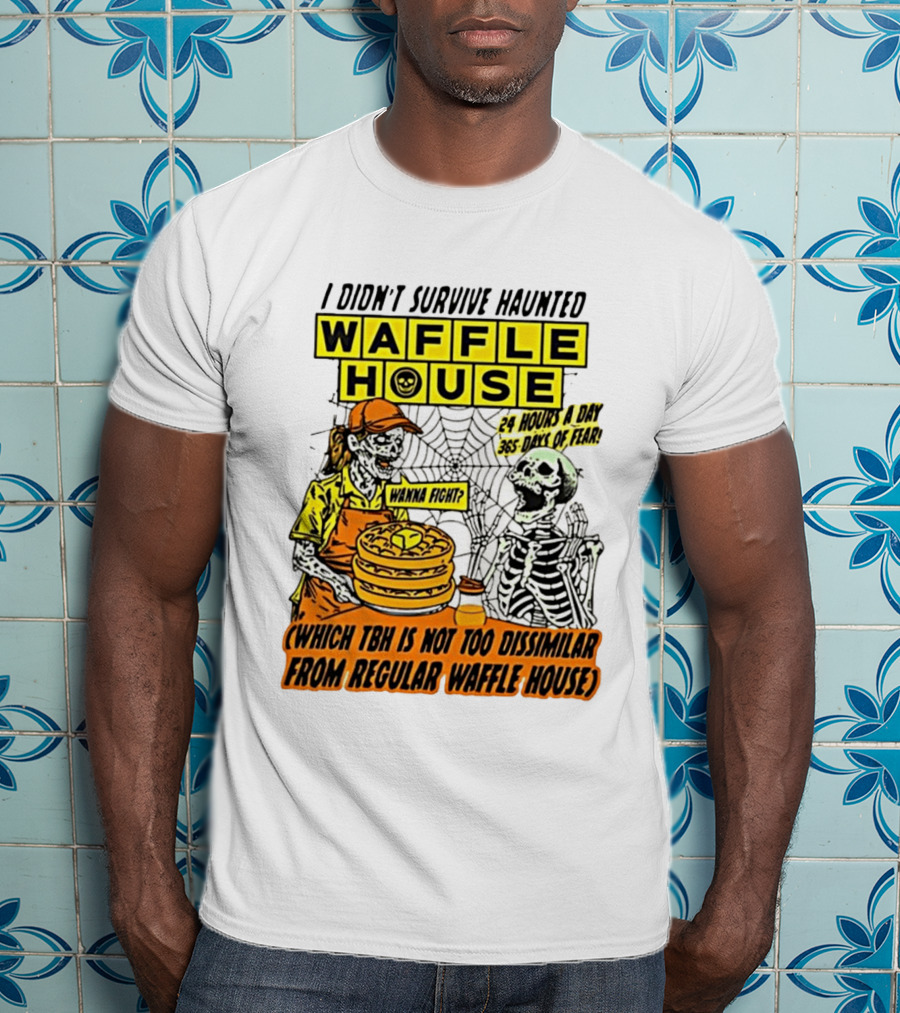 I Didnt Survive Haunted Waffle House 24 Hours A Day 365 Days Of Fear Tbh Not Too Dissimilar From Regular T-Shirt