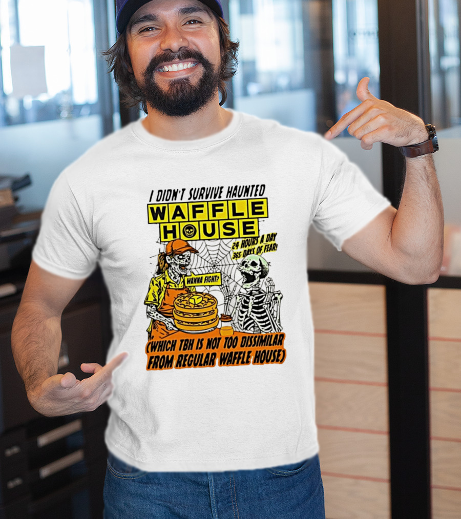 I Didnt Survive Haunted Waffle House 24 Hours A Day 365 Days Of Fear Tbh Not Too Dissimilar From Regular T-Shirt