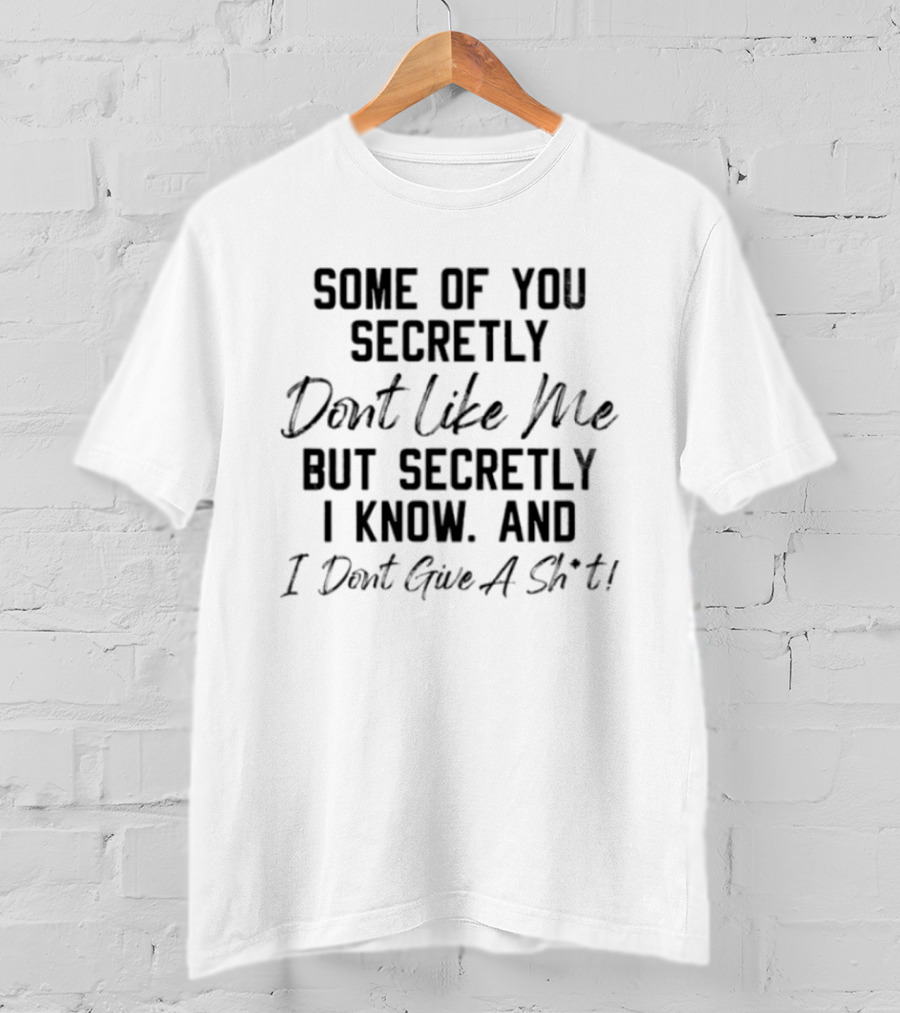 Some Of You Secretly Dont Like Me But Secretly I Know And I Dont Give A Shit T-Shirt