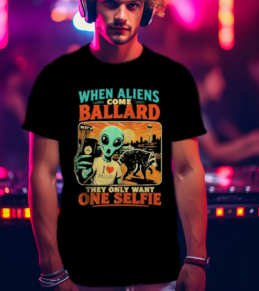 When Aliens Come Ballard They Only Want One Selfie T-Shirt