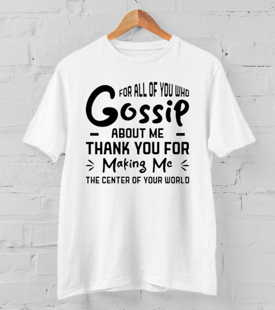 For All Of You Who Gossip About Me Thank You For Making Me The Center Of Your World T-Shirt
