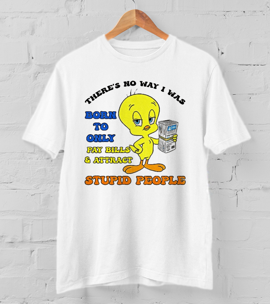 There's No Way I Was Born To Only Pay Bills And Attract Stupid People Tweety Bird T-Shirt
