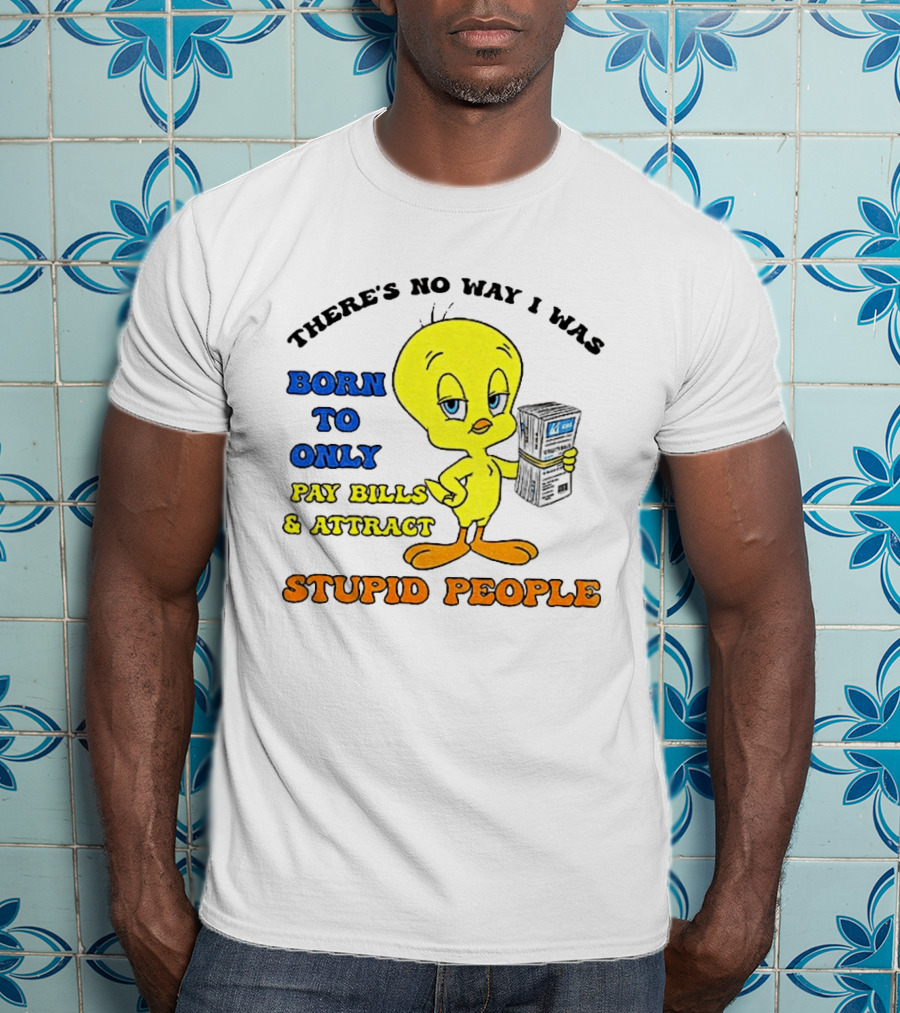 There's No Way I Was Born To Only Pay Bills And Attract Stupid People Tweety Bird T-Shirt