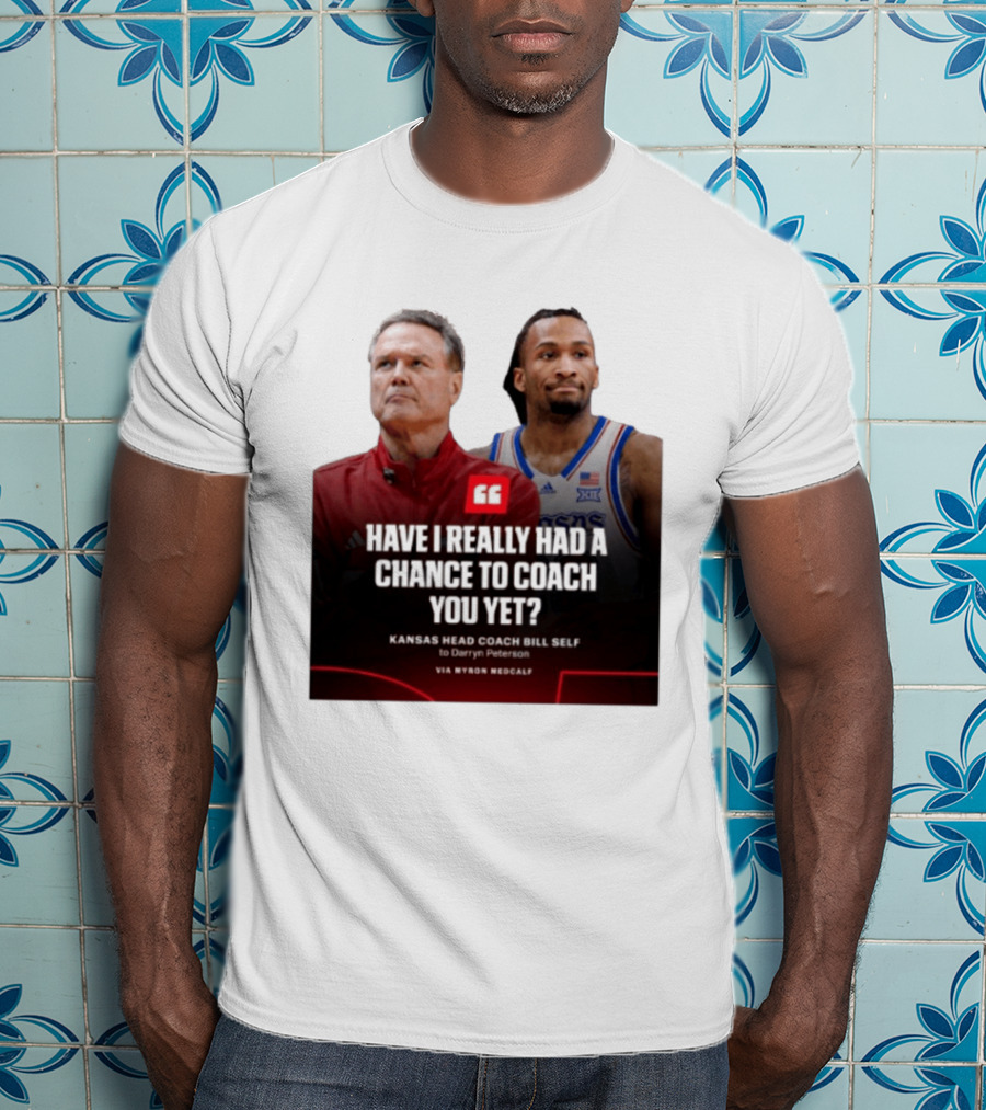 Have I Really Had A Chance To Coach You Yet Kansas Head Coach Bill Self To Darryn Peterson T-Shirt