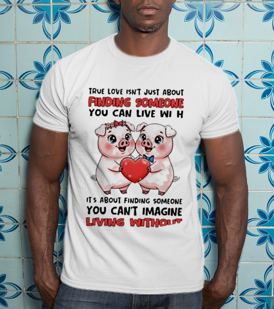 Finding Someone You Can't Imagine Living Without True Love With Pigs T-Shirt