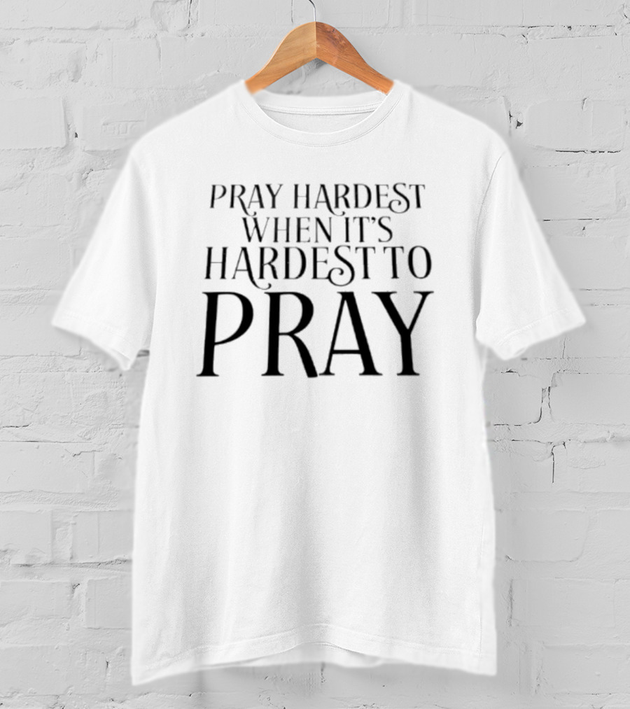 Pray Hardest When It's Hardest To Pray Inspirational Message T-Shirt