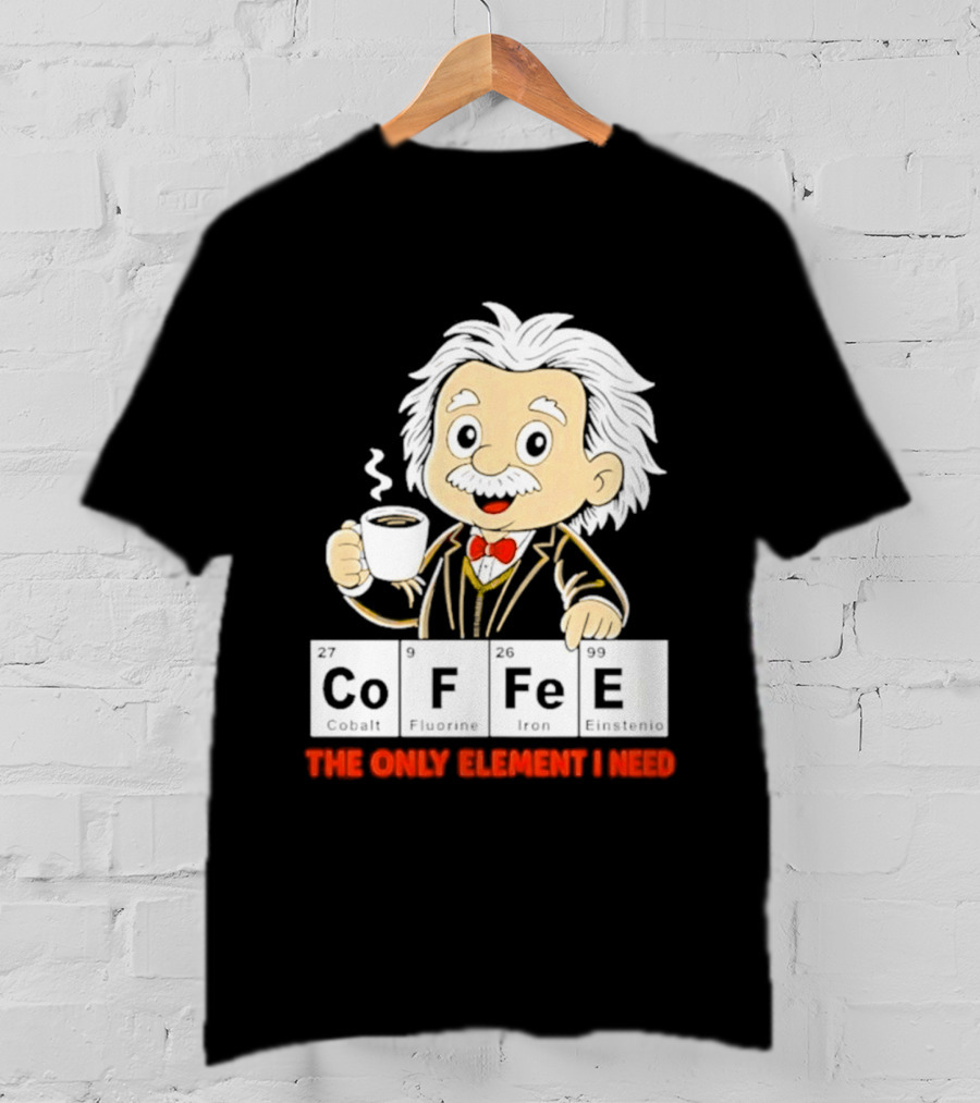 Albert Einstein CoFFee The Only Element I Need T-Shirt