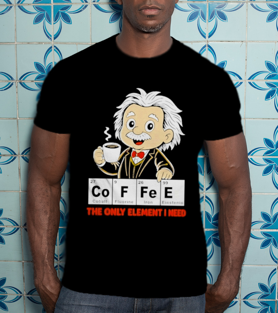 Albert Einstein CoFFee The Only Element I Need T-Shirt