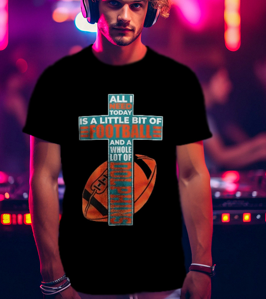 All I Need Today Is A Little Bit Of Football And A Whole Lot Of Jesus Miami Dolphins T-Shirt