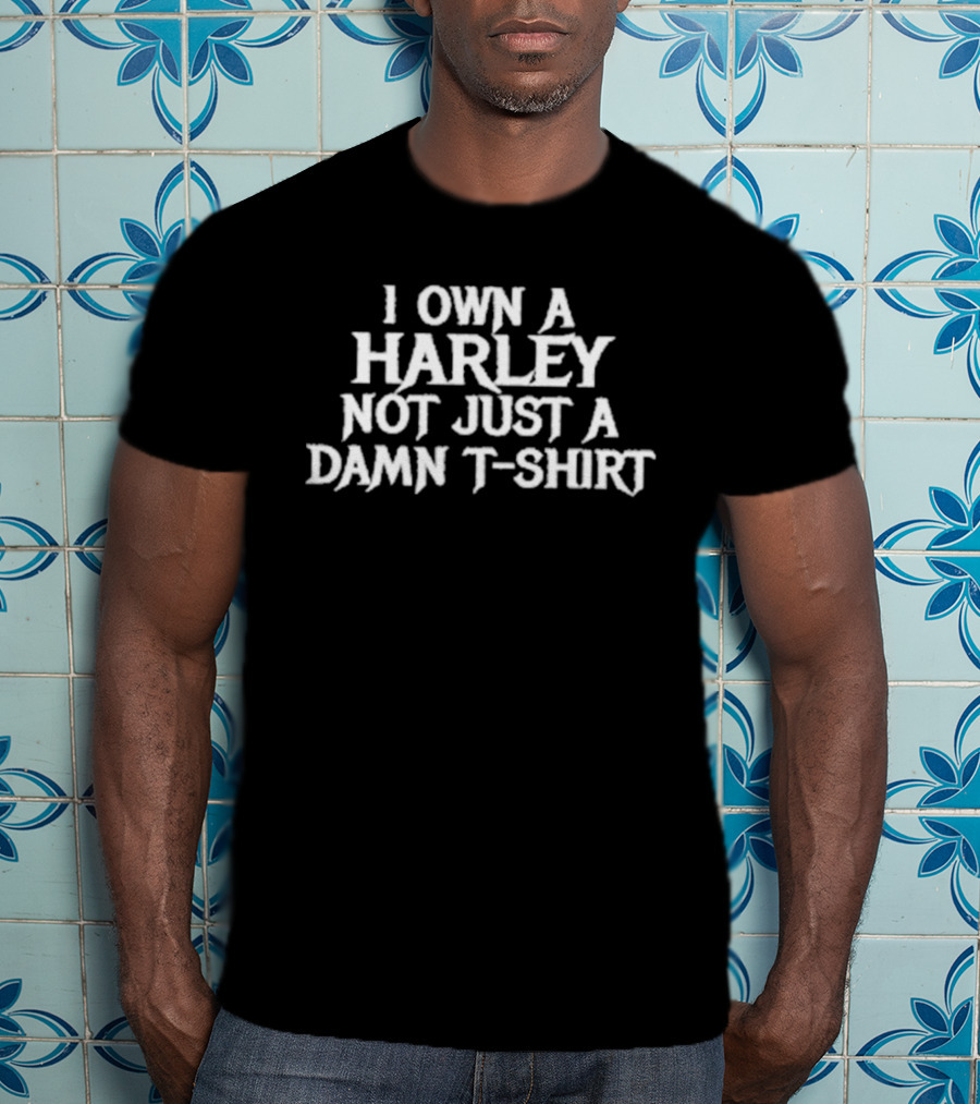 I Own A Harley Not Just A Damn T T-Shirt