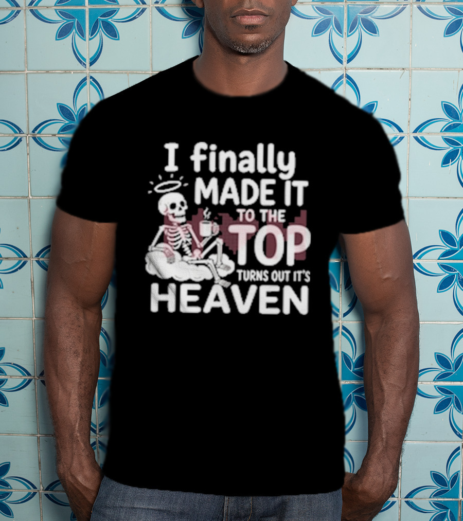 I Finally Made It To The Top Turns Out It's Heaven Skeleton T-Shirt
