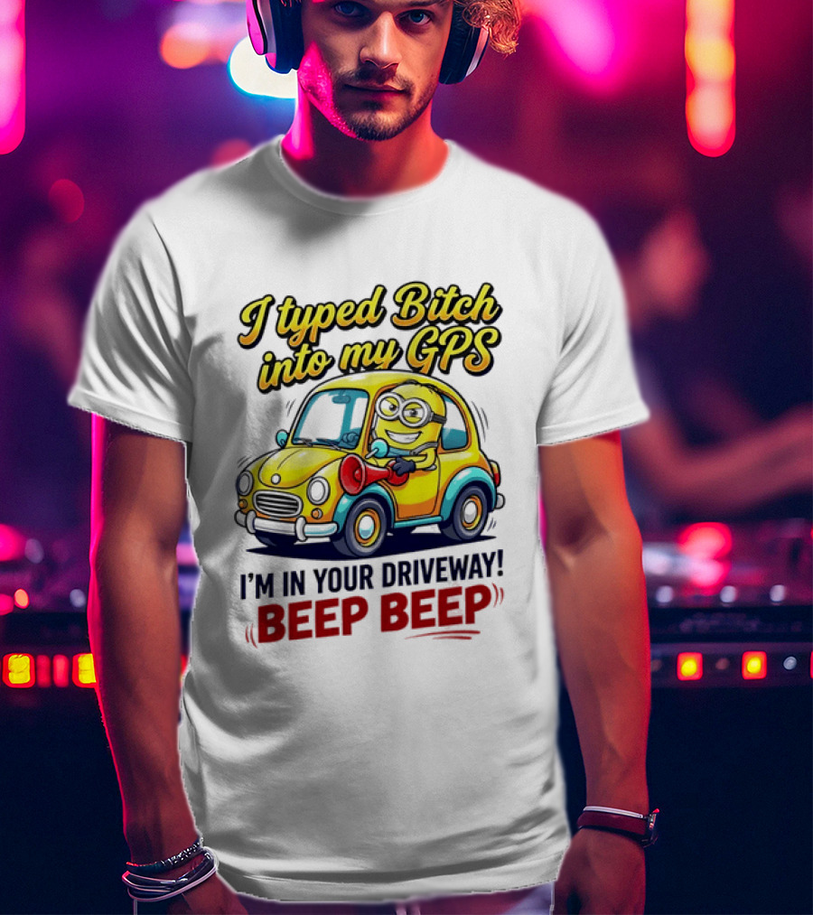 I Typed Bitch Into My GPS I'm In Your Driveway Beep Beep Minion Car T-Shirt