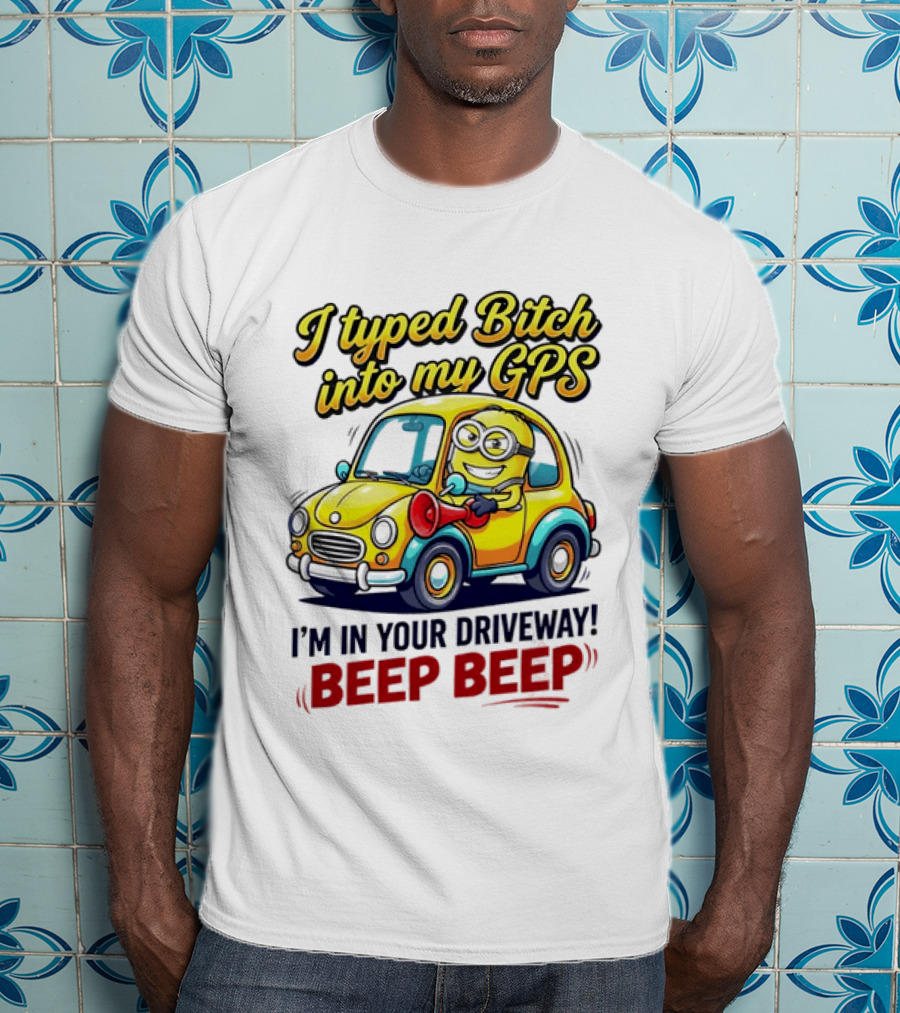 I Typed Bitch Into My GPS I'm In Your Driveway Beep Beep Minion Car T-Shirt