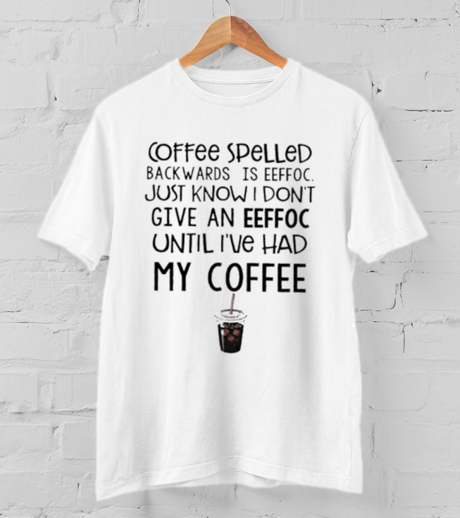 Coffee Spelled Backwards Is Eeffoc Just Know I Don't Give An Eeffoc Until I've Had My Coffee T-Shirt