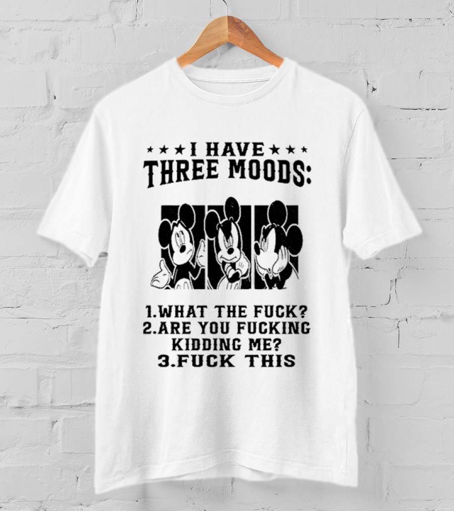 I Have Three Moods What The Fuck Are You Fucking Kidding Me Fuck This T-Shirt