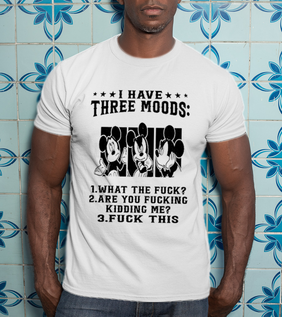 I Have Three Moods What The Fuck Are You Fucking Kidding Me Fuck This T-Shirt