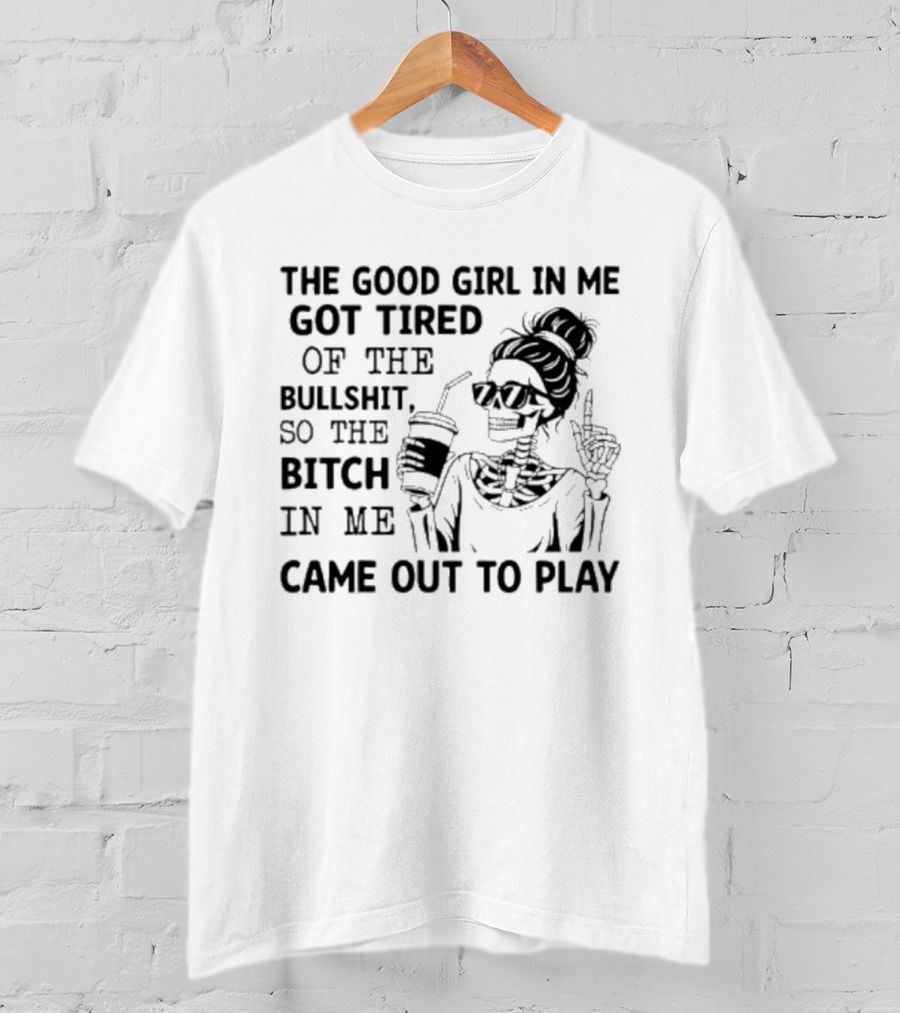 The Good Girl In Me Got Tired So The Bitch In Me Came Out To Play Skeleton T-Shirt