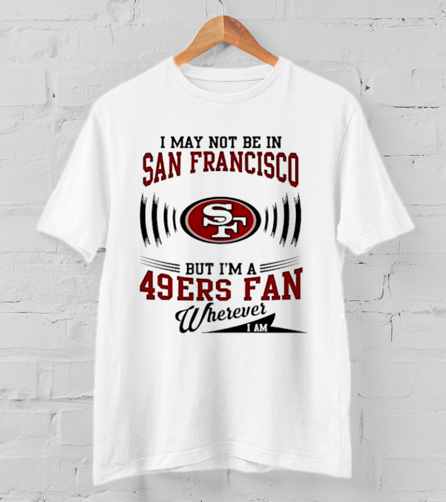 I May Not Be In San Francisco But I'm A 49ers Fan Wherever I Am T-Shirt
