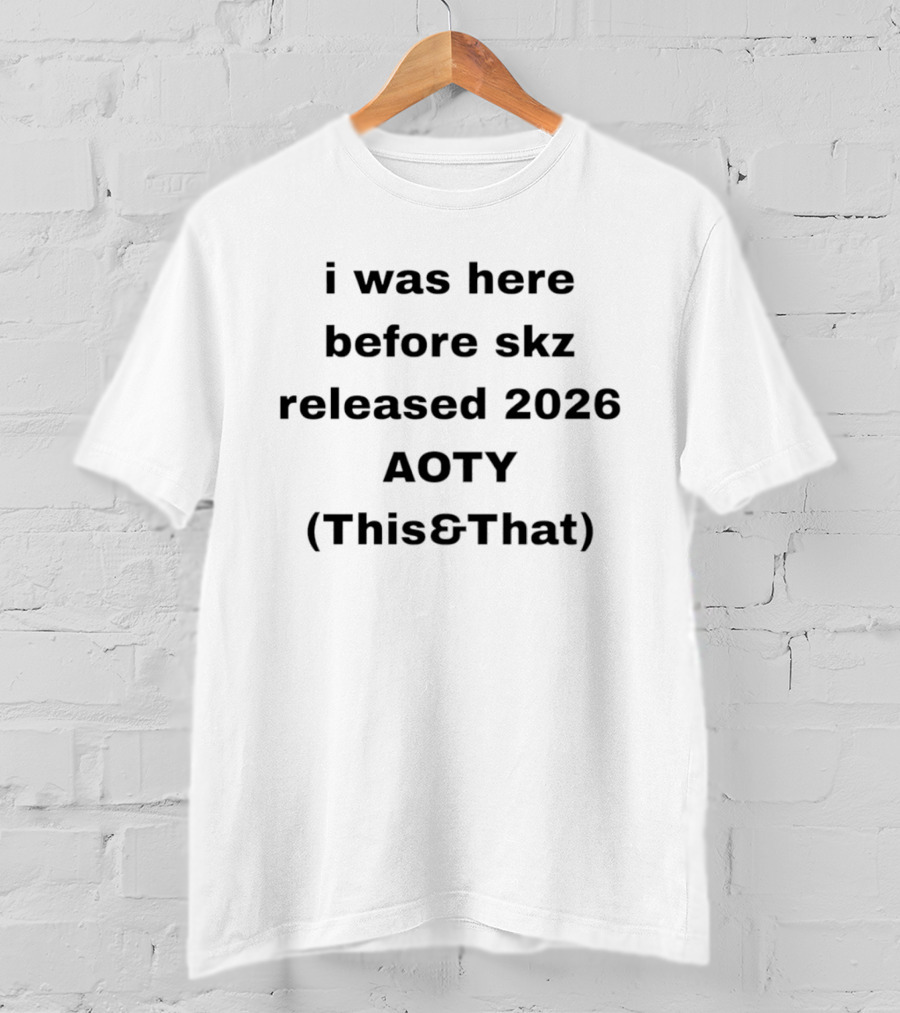 I Was Here Before Skz Released 2026 AOTY This&That T-Shirt