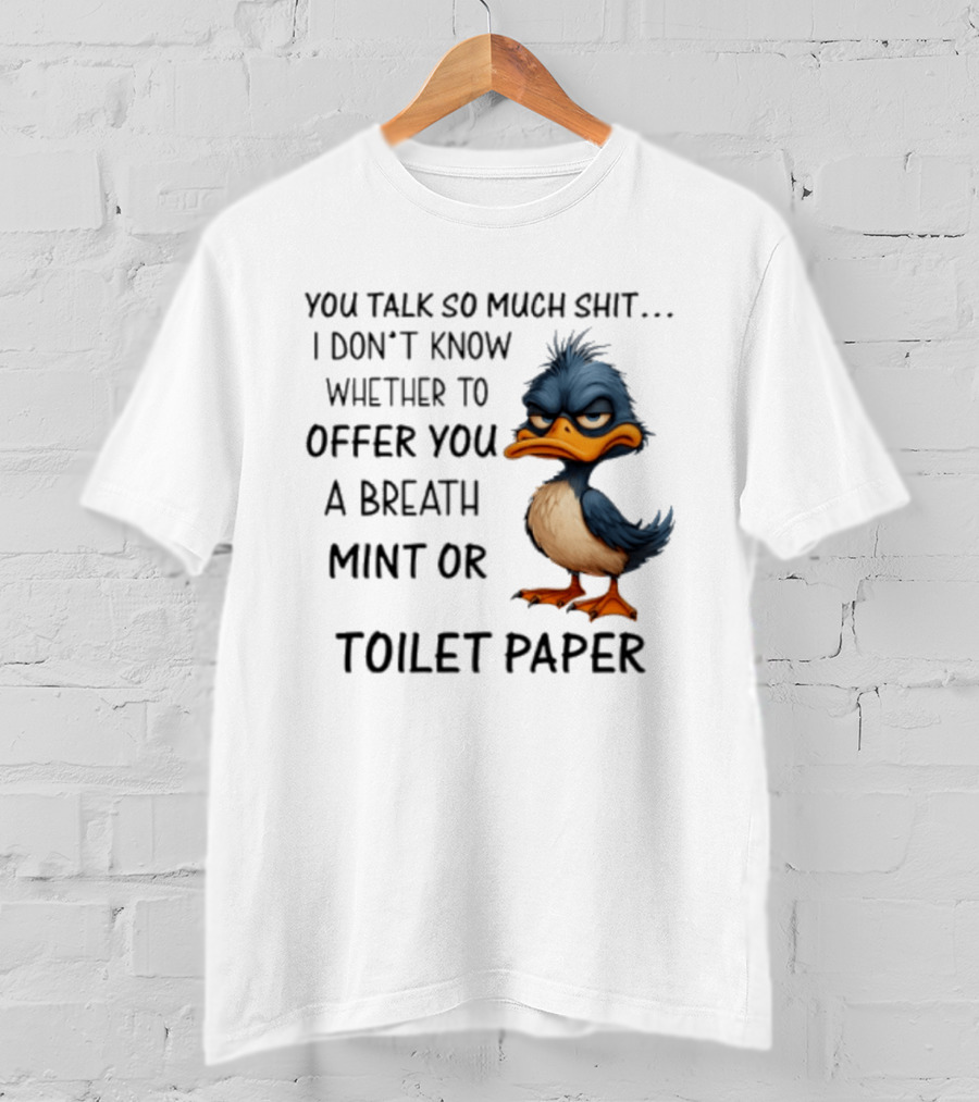 You Talk So Much Shit Duck I Don't Know Whether To Offer You A Breath Mint Or Toilet Paper T-Shirt