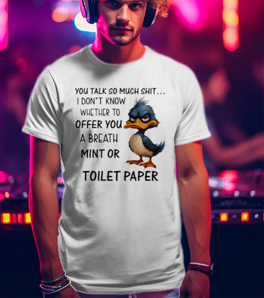 You Talk So Much Shit Duck I Don't Know Whether To Offer You A Breath Mint Or Toilet Paper T-Shirt