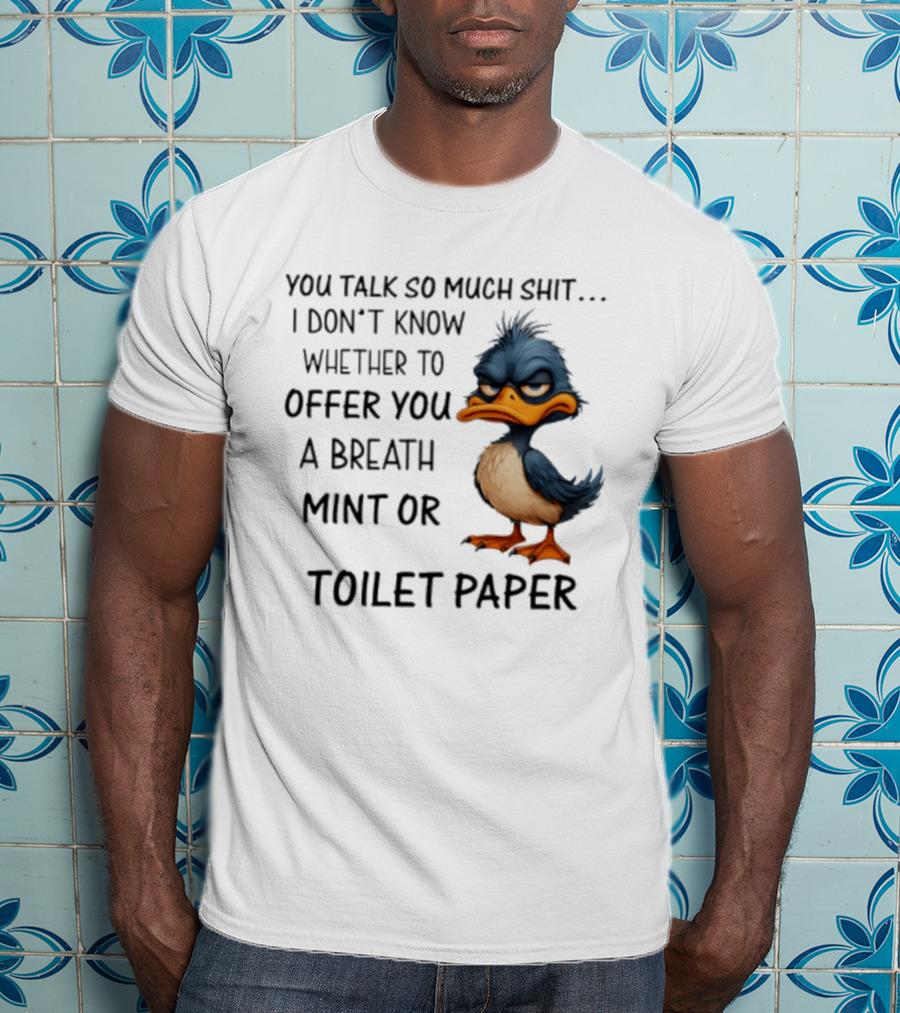 You Talk So Much Shit Duck I Don't Know Whether To Offer You A Breath Mint Or Toilet Paper T-Shirt