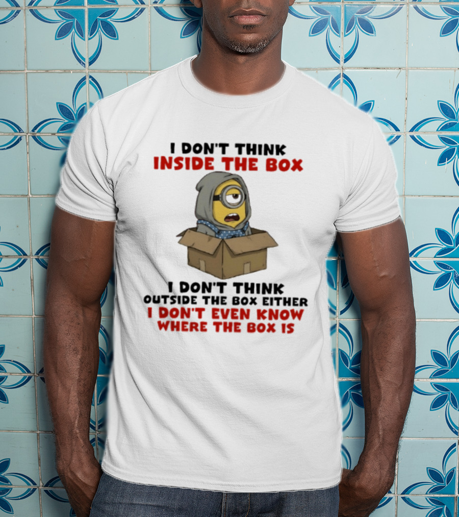 Minions I Don't Think Inside The Box I Don't Think Outside The Box Either I Don't Even Know Where The Box Is T-Shirt