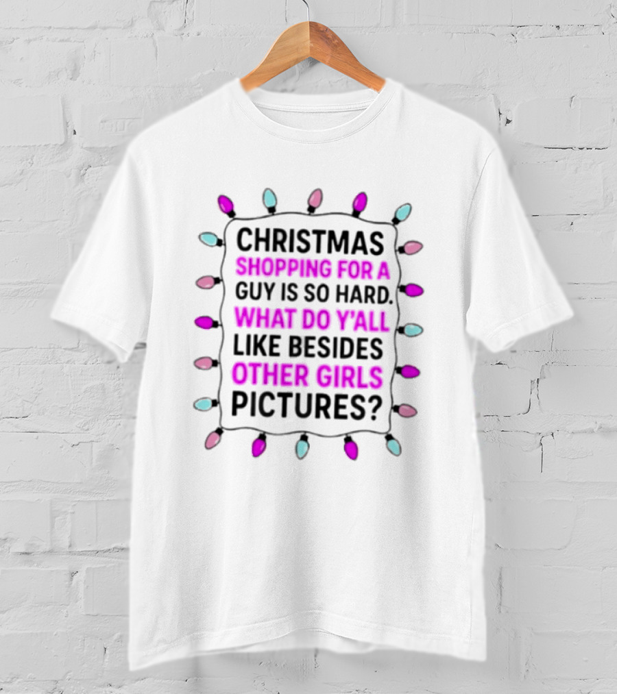 Christmas Shopping For A Guy Is So Hard What Do Yall Like Besides Other Girls Pictures T-Shirt