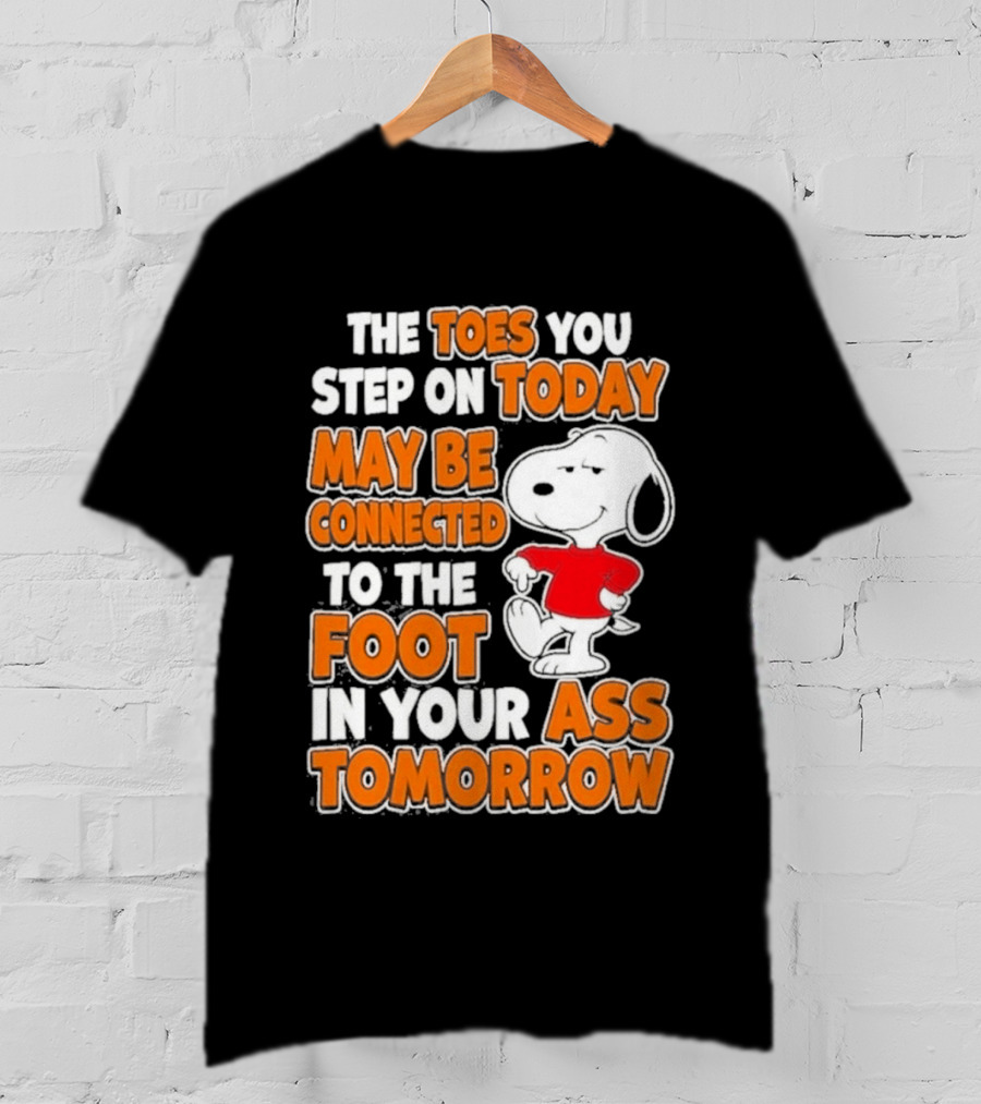Snoopy Sarcasm The Toes You Step On Today May Be Connected To The Foot In Your Ass Tomorrow T-Shirt