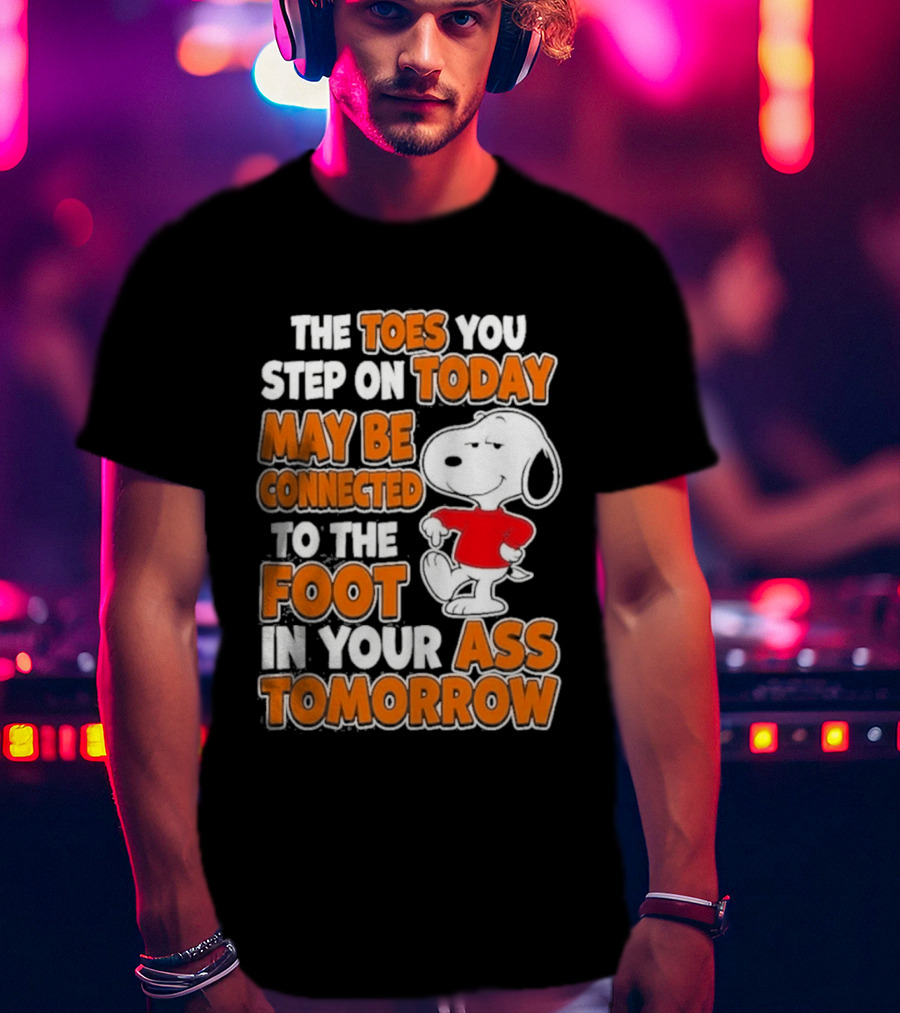 Snoopy Sarcasm The Toes You Step On Today May Be Connected To The Foot In Your Ass Tomorrow T-Shirt