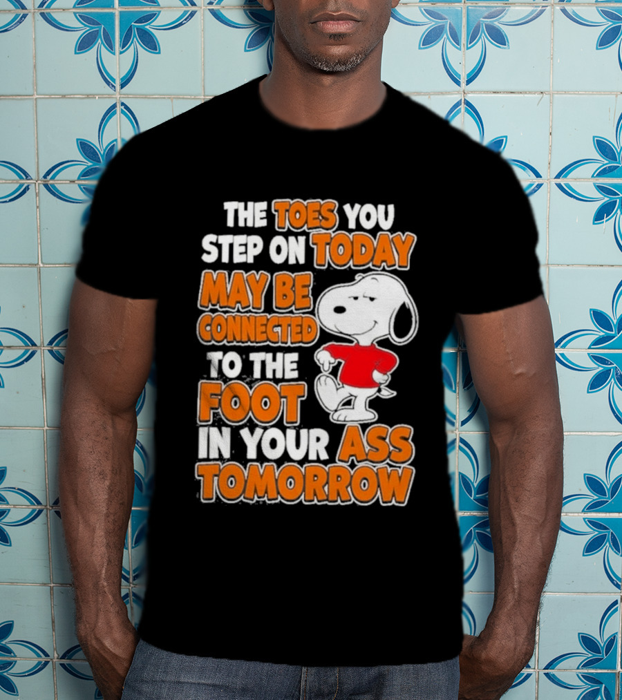 Snoopy Sarcasm The Toes You Step On Today May Be Connected To The Foot In Your Ass Tomorrow T-Shirt