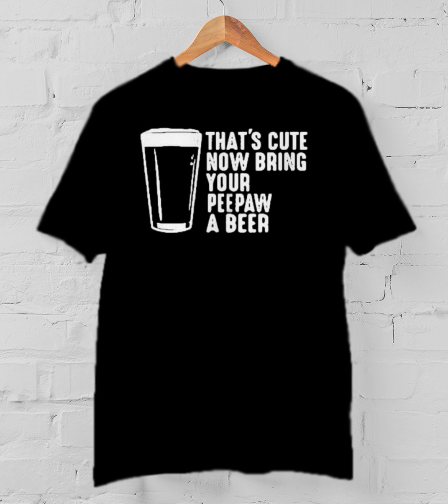 That's Cute Now Bring Your Peepaw A Beer With Beer Glass T-Shirt
