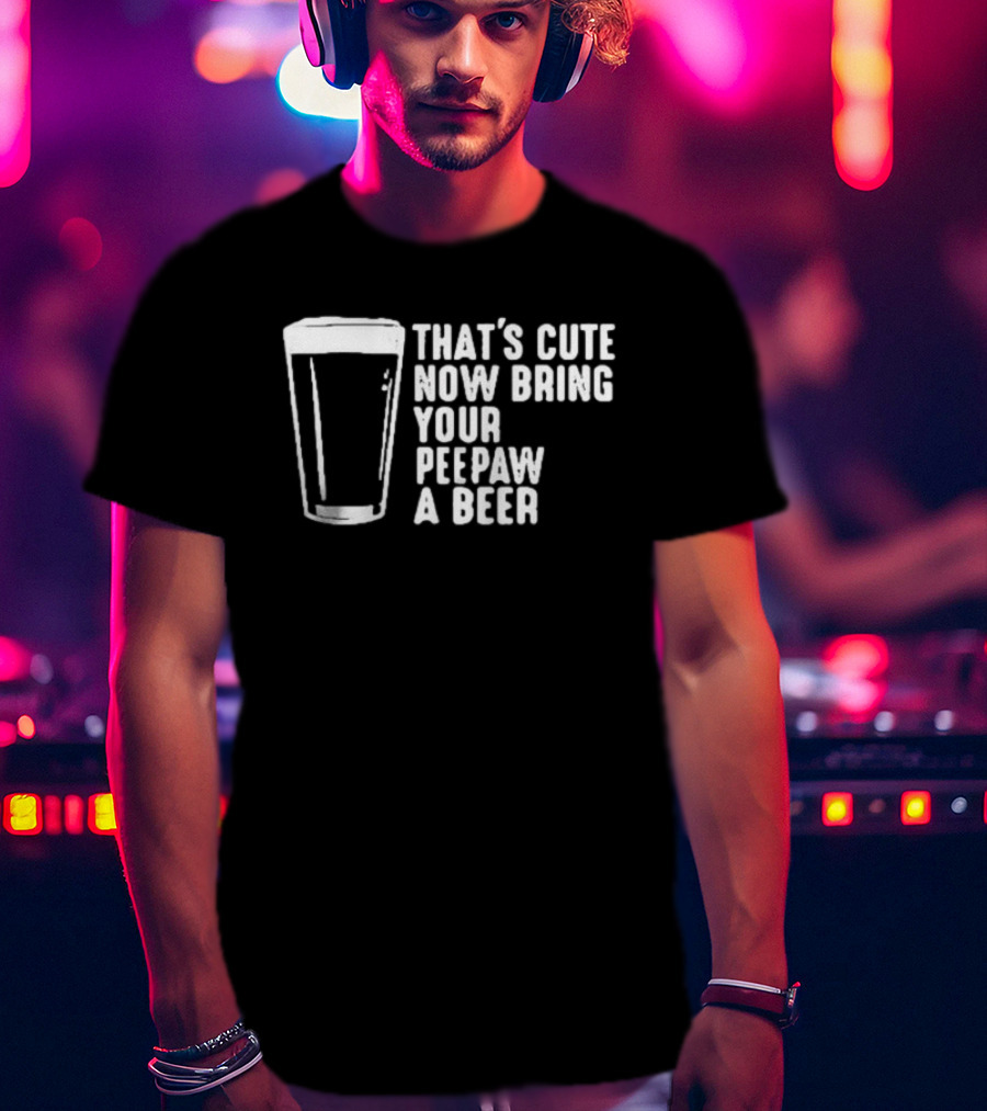 That's Cute Now Bring Your Peepaw A Beer With Beer Glass T-Shirt