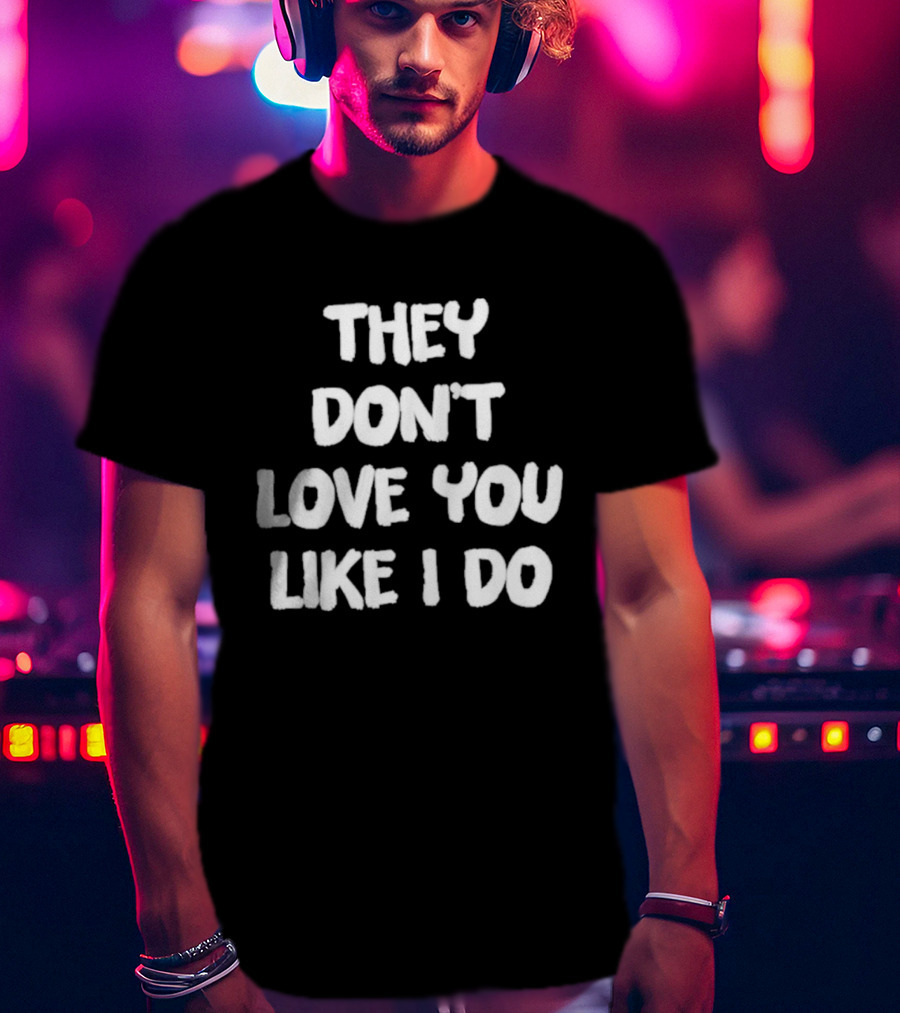 They Don't Love You Like I Do Romantic Message T-Shirt
