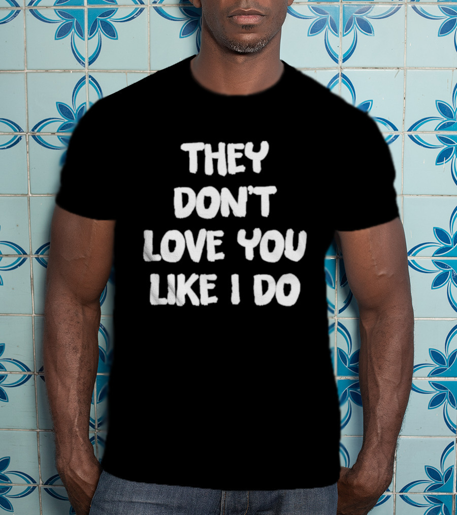 They Don't Love You Like I Do Romantic Message T-Shirt