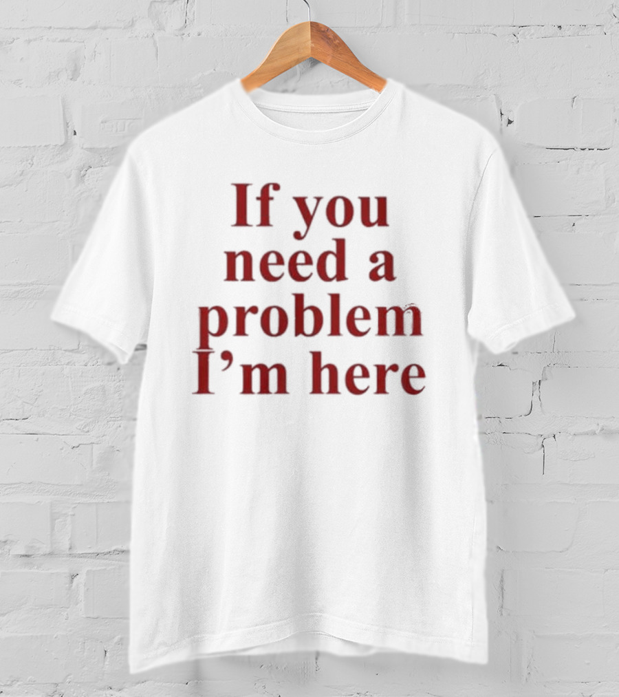 If You Need A Problem I'm Here T-Shirt