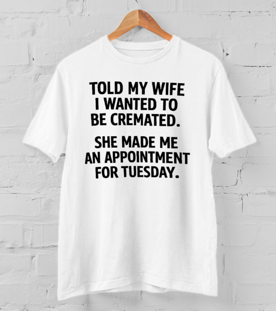 Told My Wife I Wanted To Be Cremated She Made Me An Appointment For Tuesday T-Shirt