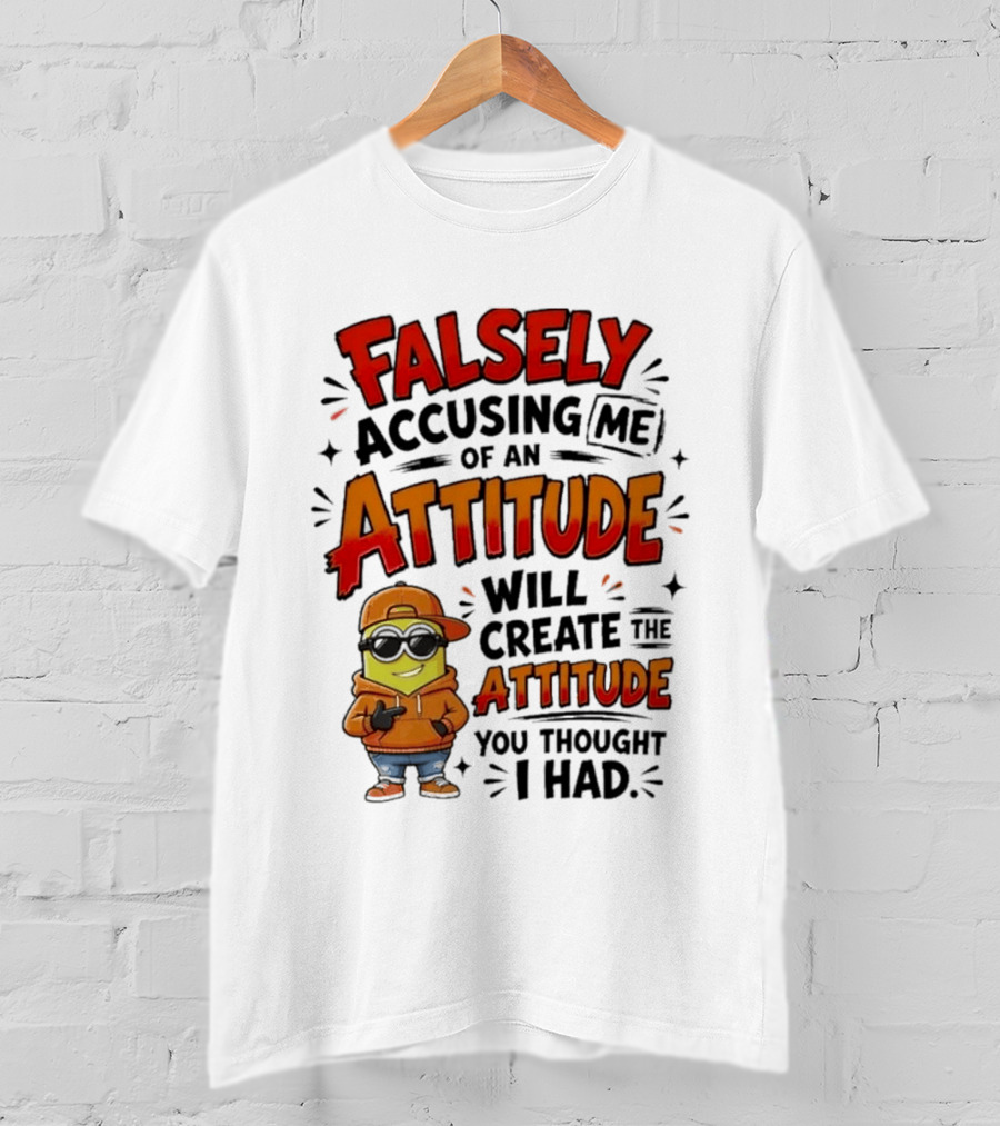 Falsely Accusing Me Of An Attitude Will Create The Attitude You Thought I Had T-Shirt
